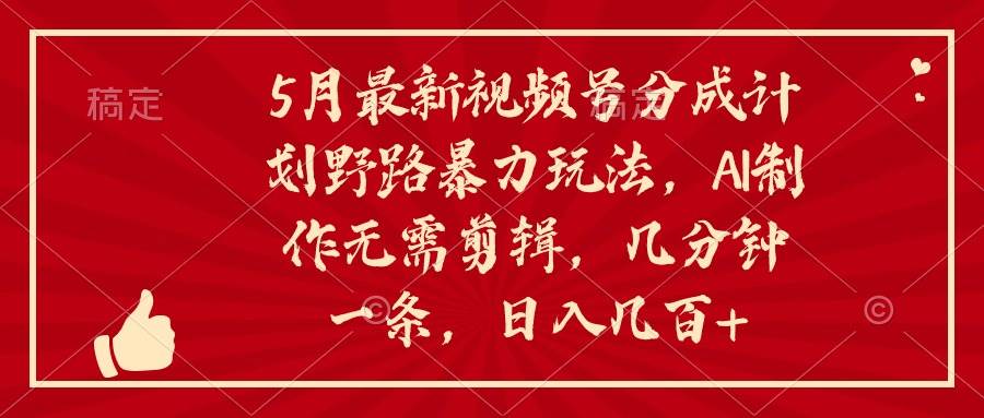 5月最新视频号分成计划野路暴力玩法，ai制作，无需剪辑。几分钟一条，…-金创谷