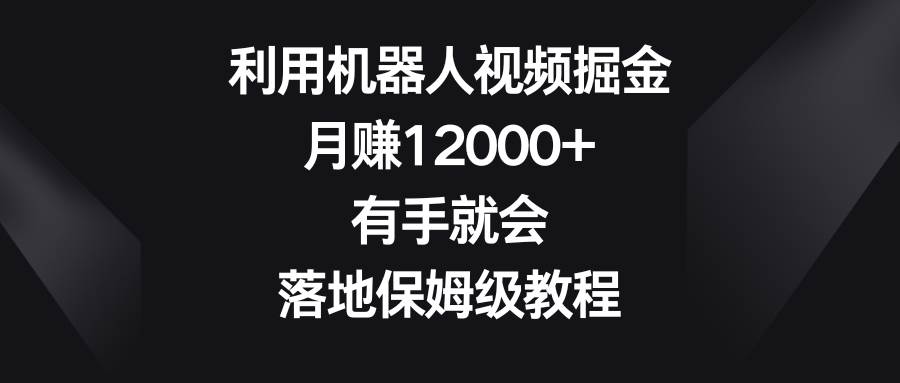 利用机器人视频掘金，月赚12000+，有手就会，落地保姆级教程-金创谷