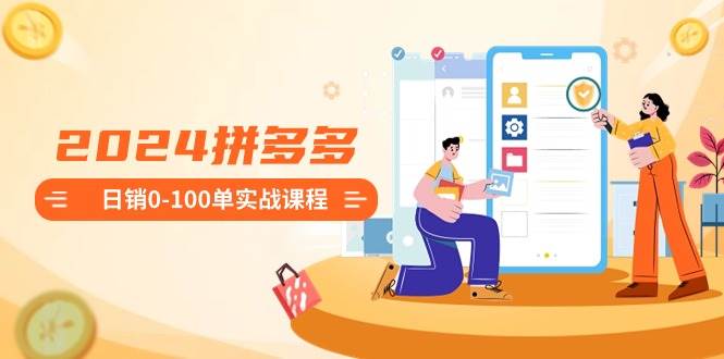 2024拼多多日销0-100单实战课程：新手注册开店到日销100单整套流程-金创谷