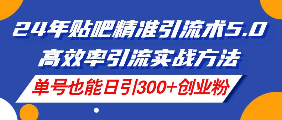 24年贴吧精准引流术5.0，高效率引流实战方法，单号也能日引300+创业粉-金创谷