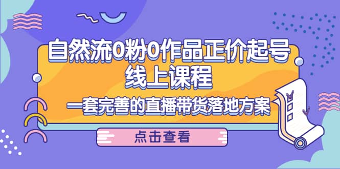 自然流0粉0作品正价起号线上课程：一套完善的直播带货落地方案-金创谷