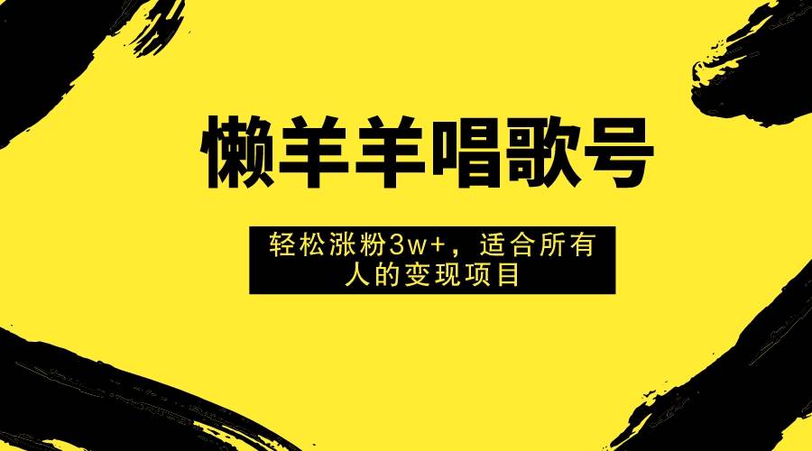 懒羊羊唱歌号，轻松涨粉3w+，适合所有人的变现项目！-金创谷