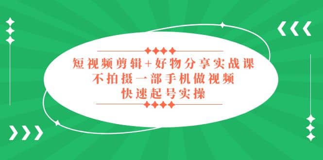 短视频剪辑+好物分享实战课，无需拍摄一部手机做视频，快速起号实操-金创谷
