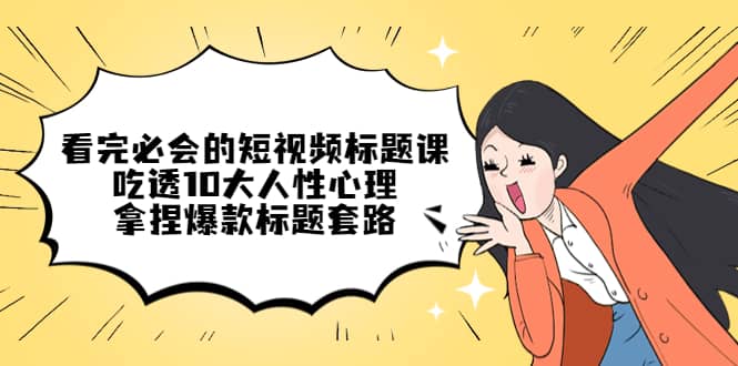 看完必会的短视频标题课，吃透10大人性心理，拿捏爆款标题套路-金创谷
