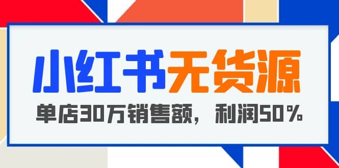 小红书无货源项目：从0-1从开店到爆单 单店30万销售额 利润50%【5月更新】-金创谷