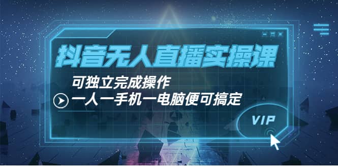 抖音无人直播实操课：可独立完成操作，一人一手机一电脑便可搞定-金创谷