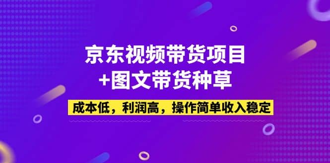 京东视频带货项目+图文带货种草，成本低，利润高，操作简单收入稳定-金创谷