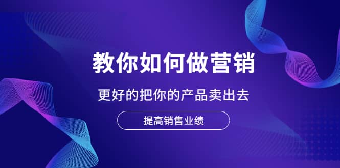 教你如何做营销，更好的把你的产品卖出去 提高销售业绩-金创谷
