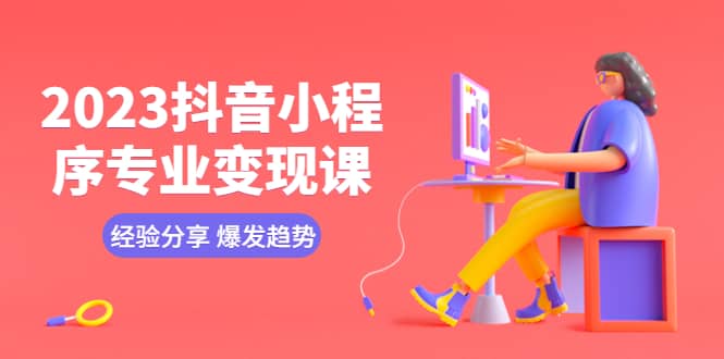 2023抖音小程序专业变现课 经验分享 爆发趋势 变现逻辑 养高权重号 剪辑等-金创谷