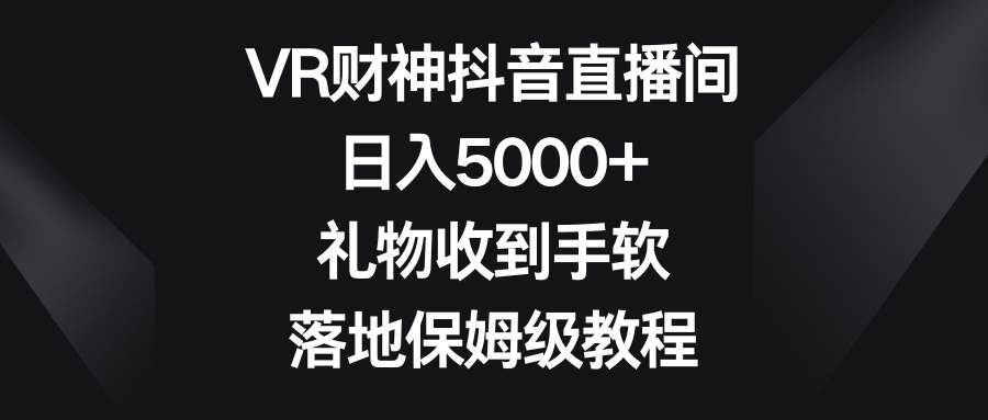 VR财神抖音直播间，日入5000+，礼物收到手软，落地保姆级教程-金创谷