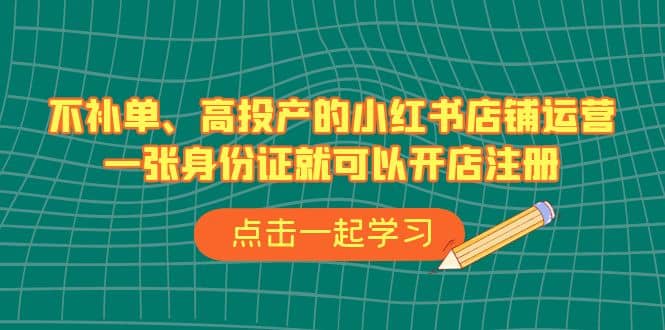 不补单、高投产的小红书店铺运营，一张身份证就可以开店注册（33节课）-金创谷
