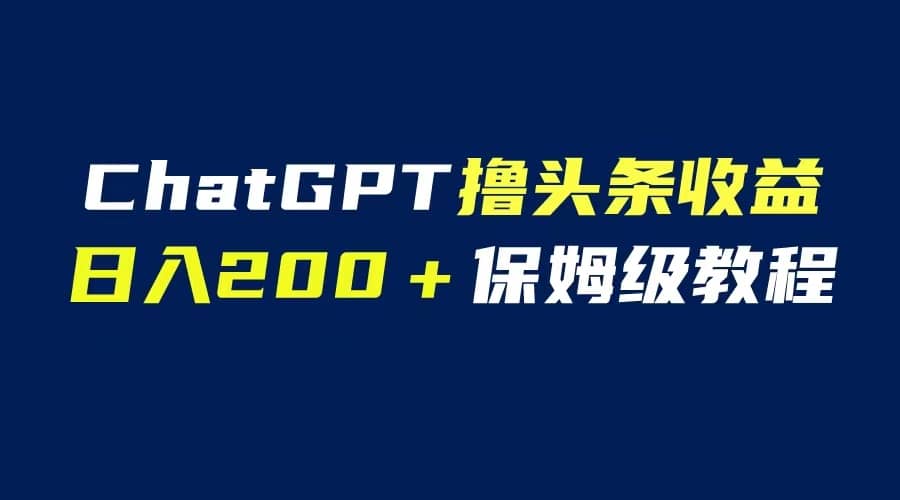GPT解放双手撸头条收益，日入200保姆级教程，自媒体小白无脑操作-金创谷