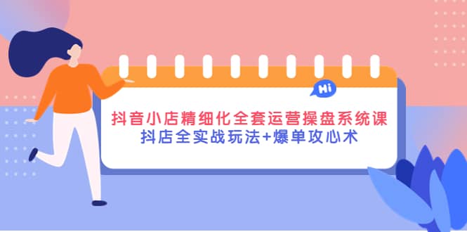 抖音小店精细化全套运营操盘系统课，抖店全实战玩法+爆单攻心术-金创谷