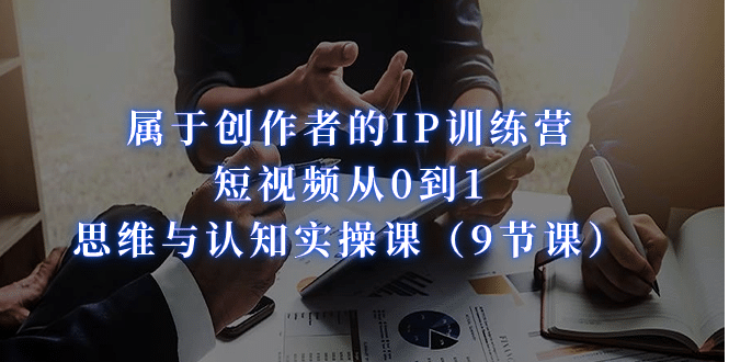 属于创作者的IP训练营：短视频从0到1、思维与认知实操课（9节课）-金创谷