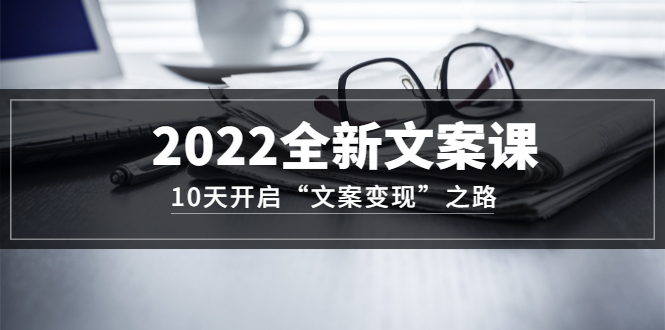 2022全新文案课：10天开启“文案变现”之路~从0基础开始学（价值399）-金创谷