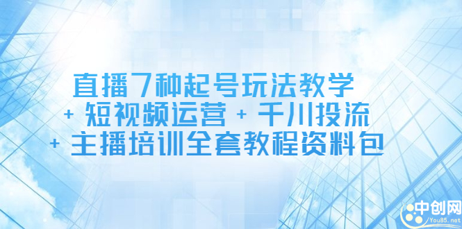 直播7种起号玩法教学+短视频运营+千川投流+主播培训全套教程资料包-金创谷