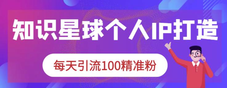 知识星球个人IP打造系列课程，每天引流100精准粉-金创谷