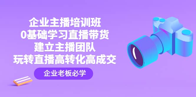 企业主播培训班：0基础学习直播带货，建立主播团队，玩转直播高转化高成交-金创谷