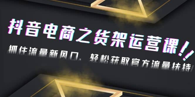 2023抖音电商之货架运营课：抓住流量新风口，轻松获取官方流量扶持-金创谷