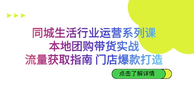 同城生活行业运营系列课：本地团购带货实战，流量获取指南 门店爆款打造-金创谷