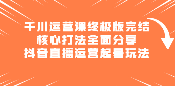 千川运营课终极版完结：核心打法全面分享，抖音直播运营起号玩法-金创谷