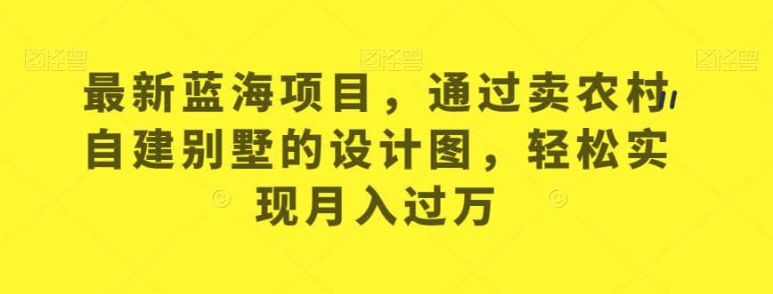 最新蓝海项目，通过卖农村自建别墅的设计图，轻松实现月入过万【揭秘】-金创谷