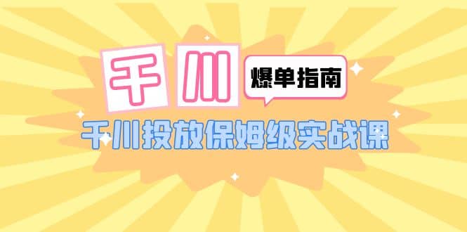 千川-爆单实战指南：千川投放保姆级实战课（22节课时）-金创谷