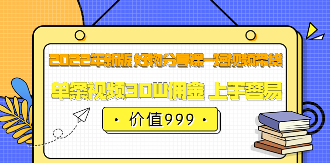 2022年新版 好物分享课-短视频带货：单条视频30W佣金 上手容易（价值999）-金创谷
