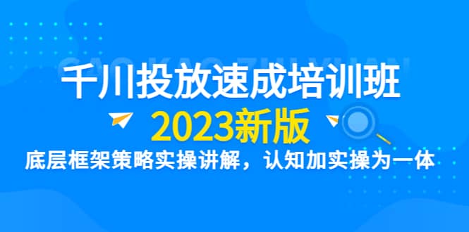 千川投放速成培训班【2023新版】底层框架策略实操讲解，认知加实操为一体-金创谷
