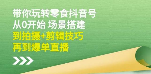隋校长带你玩转抖音零食号：从0开始场景搭建，到拍摄+剪辑技巧，再到爆单直播-金创谷