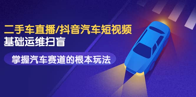 二手车直播/抖音汽车短视频基础运维扫盲，掌握汽车赛道的根本玩法-金创谷