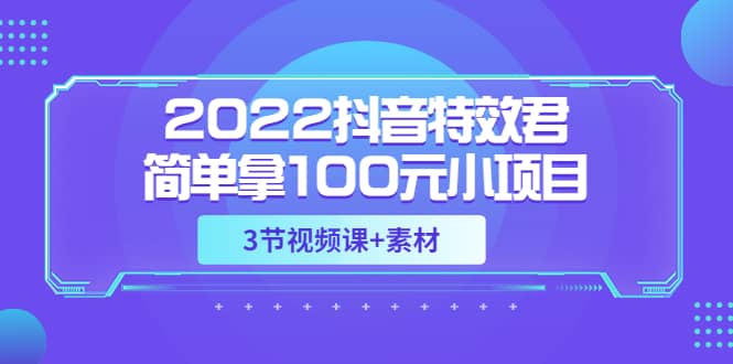 2022抖音特效君简单拿100元小项目，可深耕赚更多（3节视频课+素材）-金创谷