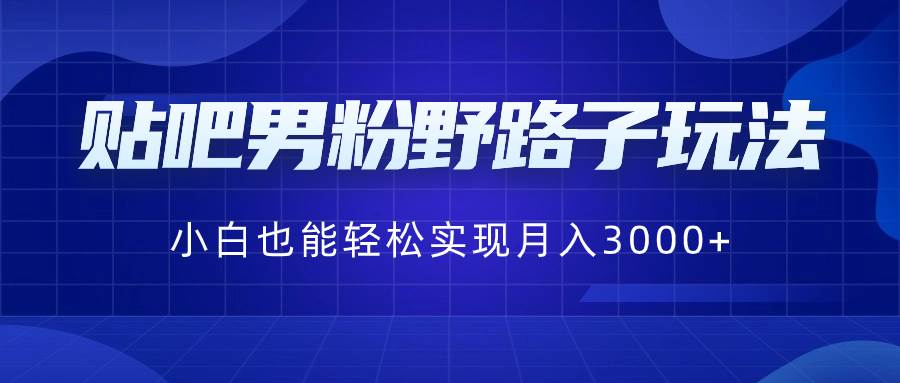 贴吧男粉野路子玩法，小白也能轻松实现月入3000+-金创谷