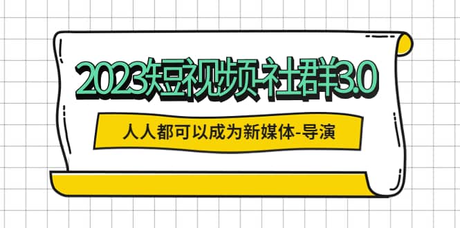 2023短视频-社群3.0，人人都可以成为新媒体-导演 (包含内部社群直播课全套)-金创谷