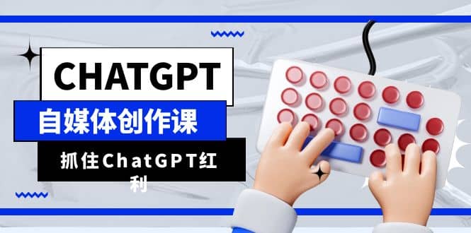 ChatGPT自媒体创作课，抓住ChatGPT红利，助你创作效率提升10倍-金创谷