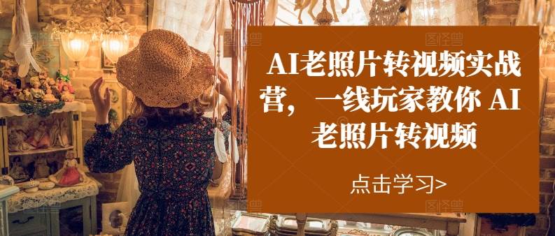 AI老照片转视频实操训练营，一线玩家教你AI老照片转视频-金创谷