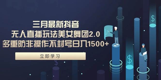 三月最新抖音无人直播玩法美女舞团2.0，多重防非操作不封号日入1500+ 小…-金创谷