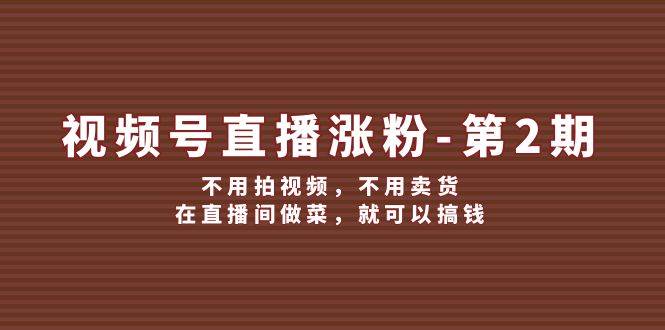 视频号/直播涨粉-第2期，不用拍视频，不用卖货，在直播间做菜，就可以搞钱-金创谷