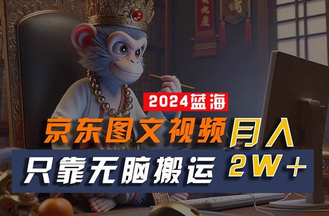 2024最新蓝海项目，只靠无脑搬运，不需要剪辑，有手就会，京东图文视频…-金创谷