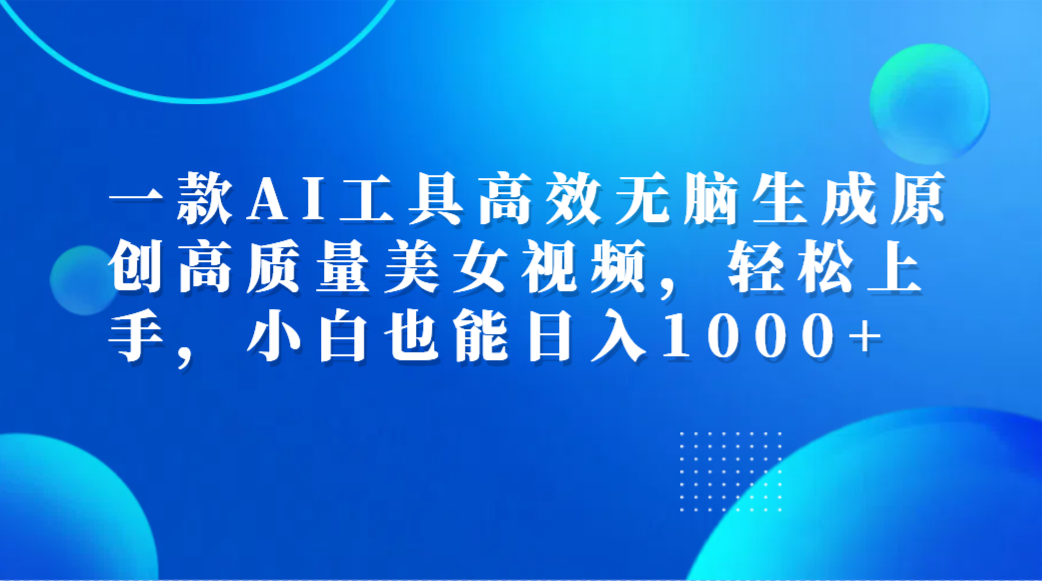 一款AI工具高效无脑生成原创高质量美女视频，轻松上手，小白也能日入1000+-金创谷