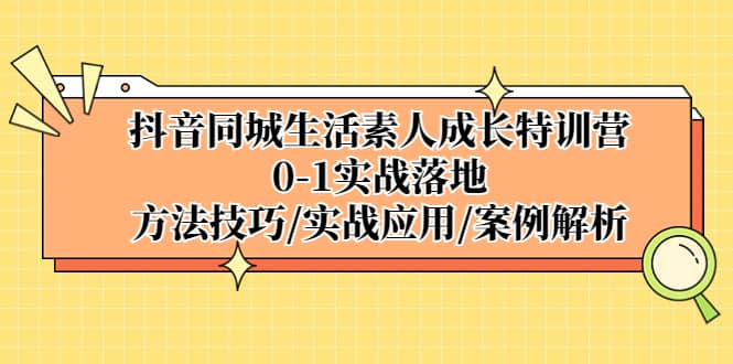 抖音同城生活素人成长特训营，0-1实战落地，方法技巧|实战应用|案例解析-金创谷