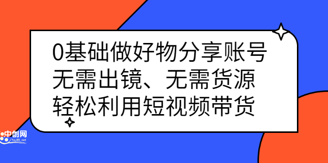 0基础做好物分享账号：无需出镜、无需货源，轻松利用短视频带货-金创谷