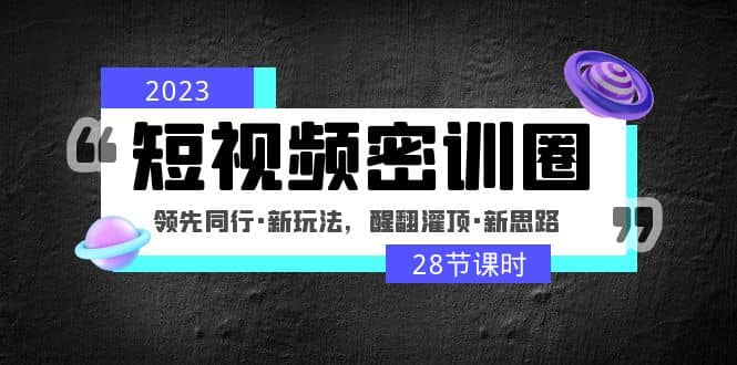 2023短视频密训圈：领先同行·新玩法，醒翻灌顶·新思路（28节课时）-金创谷