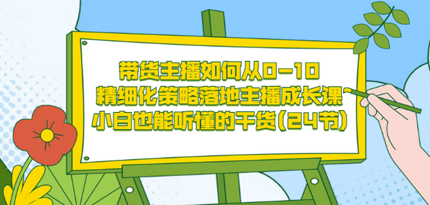 带货主播如何从0-10，精细化策略落地主播成长课，小白也能听懂的干货(24节)-金创谷