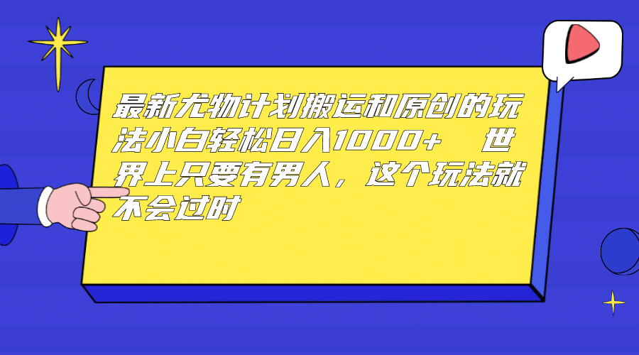 最新尤物计划搬运和原创玩法：小白日入1000+ 世上只要有男人，玩法就不过时-金创谷
