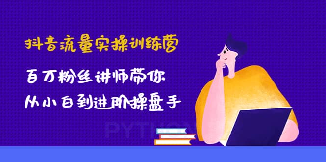 抖音流量实操训练营：百万粉丝讲师带你从小白到进阶操盘手-金创谷