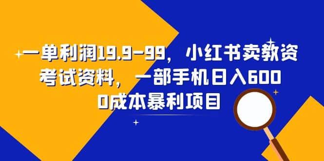 一单利润19.9-99，小红书卖教资考试资料，一部手机日入600（教程+资料）-金创谷