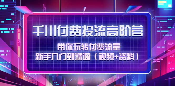 千川付费投流高阶训练营：带你玩转付费流量，新手入门到精通（视频+资料）-金创谷