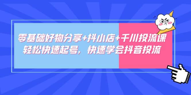 零基础好物分享+抖小店+千川投流课：轻松快速起号，快速学会抖音投流-金创谷