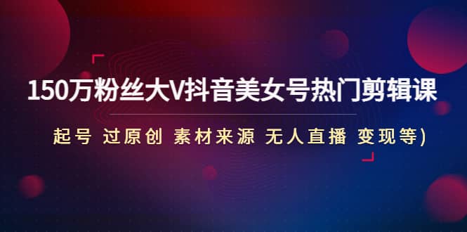 150万粉丝大V抖音美女号热门剪辑课(起号 过原创 素材来源 无人直播 变现)-金创谷